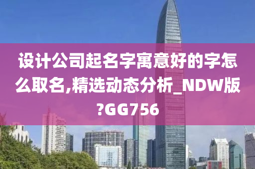 设计公司起名字寓意好的字怎么取名,精选动态分析_NDW版?GG756