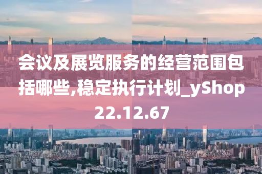 会议及展览服务的经营范围包括哪些,稳定执行计划_yShop22.12.67