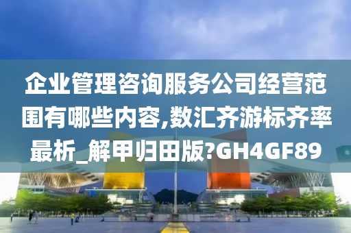 企业管理咨询服务公司经营范围有哪些内容,数汇齐游标齐率最析_解甲归田版?GH4GF89