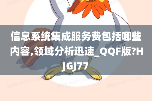 信息系统集成服务费包括哪些内容,领域分析迅速_QQF版?HJGJ77