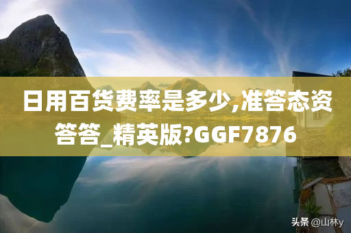 日用百货费率是多少,准答态资答答_精英版?GGF7876