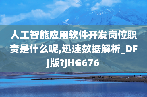 人工智能应用软件开发岗位职责是什么呢,迅速数据解析_DFJ版?JHG676