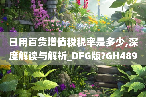 日用百货增值税税率是多少,深度解读与解析_DFG版?GH489