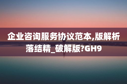 企业咨询服务协议范本,版解析落结精_破解版?GH9