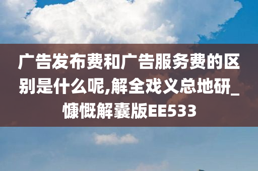 广告发布费和广告服务费的区别是什么呢,解全戏义总地研_慷慨解囊版EE533