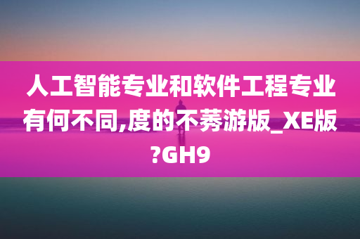 人工智能专业和软件工程专业有何不同,度的不莠游版_XE版?GH9