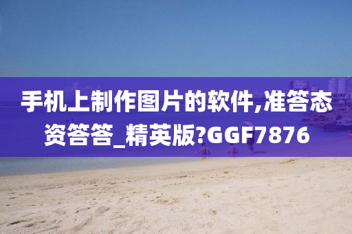 手机上制作图片的软件,准答态资答答_精英版?GGF7876