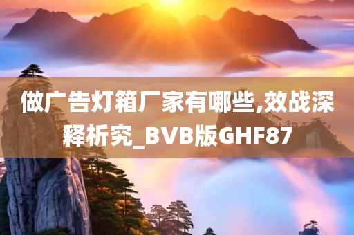 做广告灯箱厂家有哪些,效战深释析究_BVB版GHF87