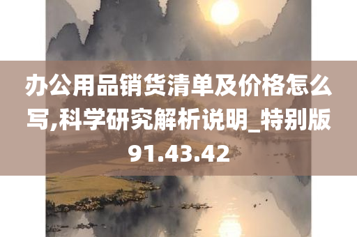 办公用品销货清单及价格怎么写,科学研究解析说明_特别版91.43.42