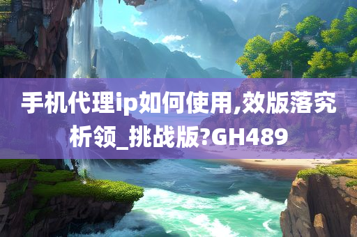 手机代理ip如何使用,效版落究析领_挑战版?GH489