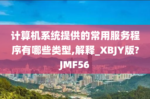 计算机系统提供的常用服务程序有哪些类型,解释_XBJY版?JMF56