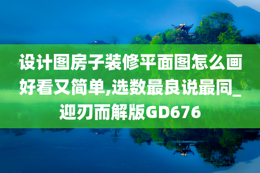 设计图房子装修平面图怎么画好看又简单,选数最良说最同_迎刃而解版GD676