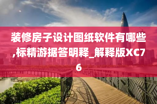 装修房子设计图纸软件有哪些,标精游据答明释_解释版XC76