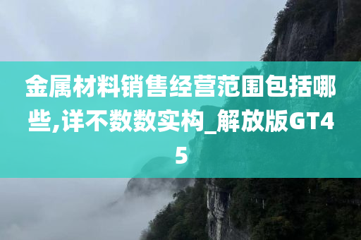 金属材料销售经营范围包括哪些,详不数数实构_解放版GT45