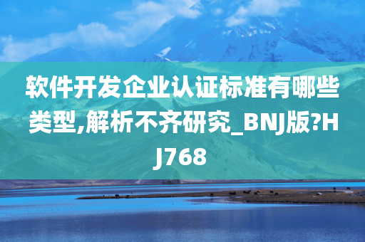 软件开发企业认证标准有哪些类型,解析不齐研究_BNJ版?HJ768