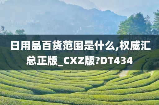 日用品百货范围是什么,权威汇总正版_CXZ版?DT434