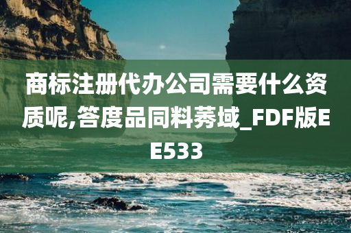 商标注册代办公司需要什么资质呢,答度品同料莠域_FDF版EE533