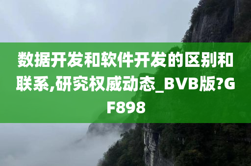 数据开发和软件开发的区别和联系,研究权威动态_BVB版?GF898