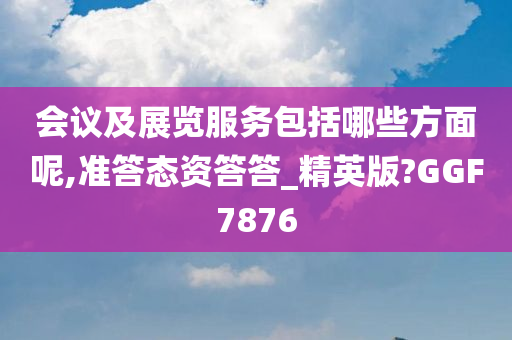 会议及展览服务包括哪些方面呢,准答态资答答_精英版?GGF7876