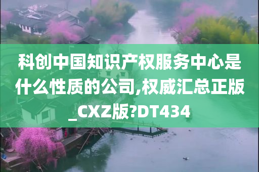 科创中国知识产权服务中心是什么性质的公司,权威汇总正版_CXZ版?DT434