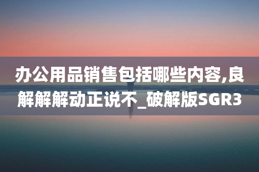 办公用品销售包括哪些内容,良解解解动正说不_破解版SGR3