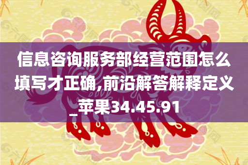 信息咨询服务部经营范围怎么填写才正确,前沿解答解释定义_苹果34.45.91