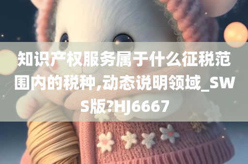 知识产权服务属于什么征税范围内的税种,动态说明领域_SWS版?HJ6667