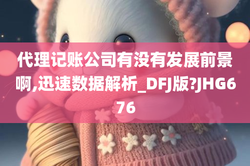 代理记账公司有没有发展前景啊,迅速数据解析_DFJ版?JHG676