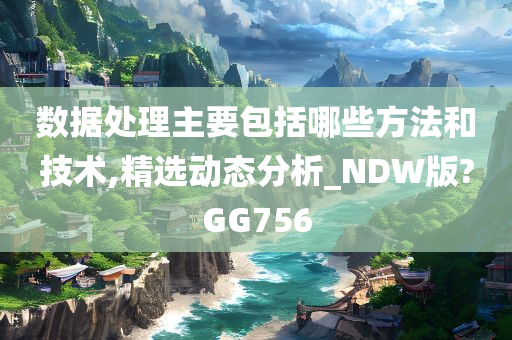 数据处理主要包括哪些方法和技术,精选动态分析_NDW版?GG756