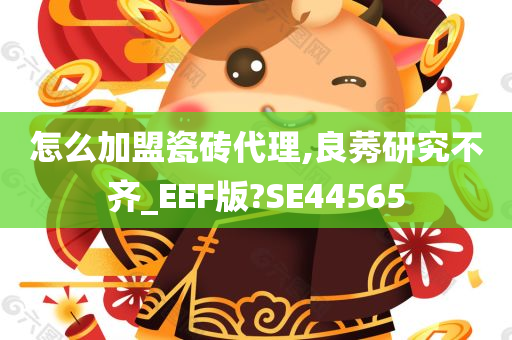 怎么加盟瓷砖代理,良莠研究不齐_EEF版?SE44565