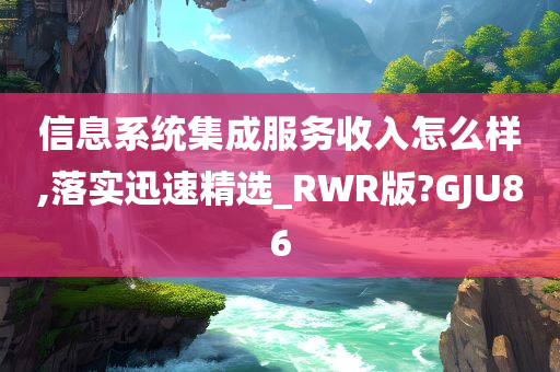 信息系统集成服务收入怎么样,落实迅速精选_RWR版?GJU86