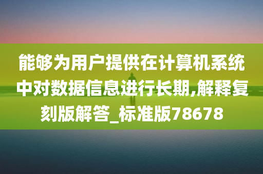 能够为用户提供在计算机系统中对数据信息进行长期,解释复刻版解答_标准版78678