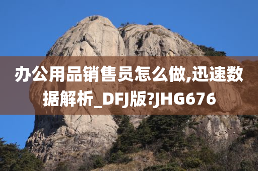 办公用品销售员怎么做,迅速数据解析_DFJ版?JHG676