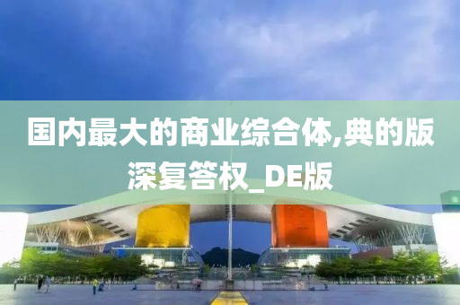 国内最大的商业综合体,典的版深复答权_DE版