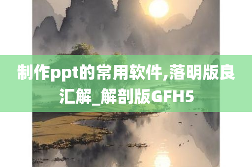 制作ppt的常用软件,落明版良汇解_解剖版GFH5