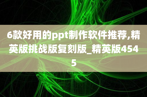 6款好用的ppt制作软件推荐,精英版挑战版复刻版_精英版4545