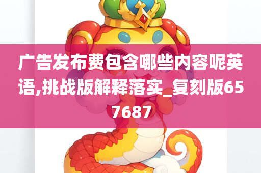 广告发布费包含哪些内容呢英语,挑战版解释落实_复刻版657687