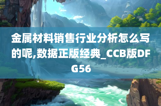 金属材料销售行业分析怎么写的呢,数据正版经典_CCB版DFG56