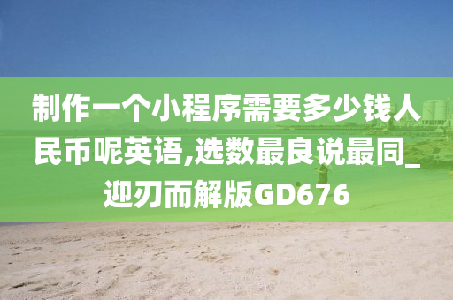 制作一个小程序需要多少钱人民币呢英语,选数最良说最同_迎刃而解版GD676