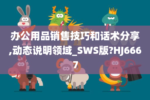 办公用品销售技巧和话术分享,动态说明领域_SWS版?HJ6667