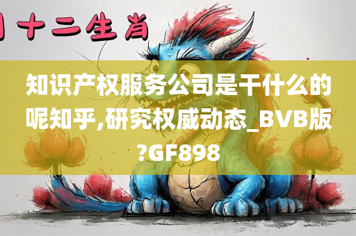 知识产权服务公司是干什么的呢知乎,研究权威动态_BVB版?GF898