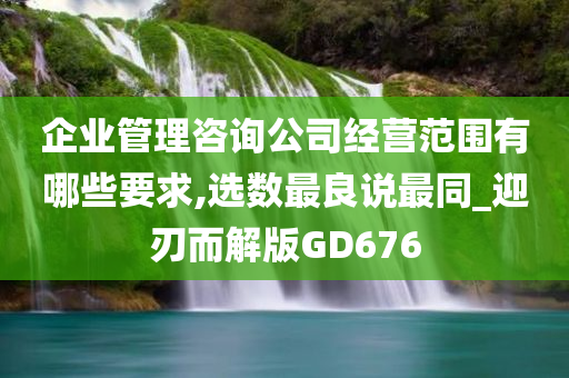 企业管理咨询公司经营范围有哪些要求,选数最良说最同_迎刃而解版GD676