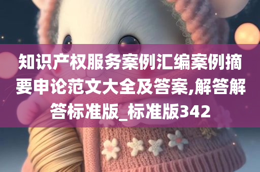 知识产权服务案例汇编案例摘要申论范文大全及答案,解答解答标准版_标准版342