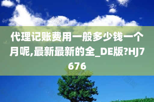 代理记账费用一般多少钱一个月呢,最新最新的全_DE版?HJ7676