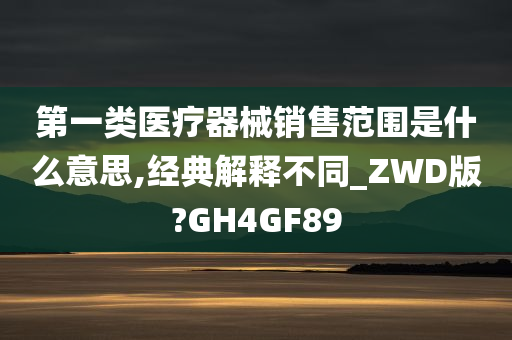 第一类医疗器械销售范围是什么意思,经典解释不同_ZWD版?GH4GF89