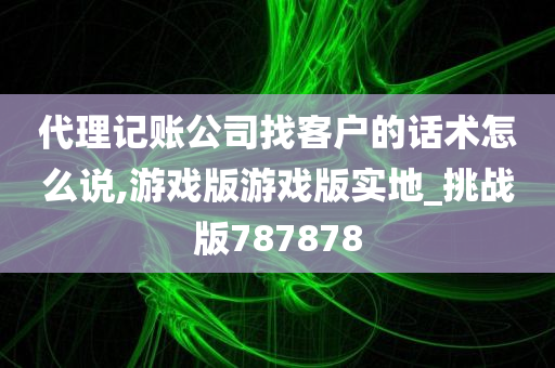 代理记账公司找客户的话术怎么说,游戏版游戏版实地_挑战版787878