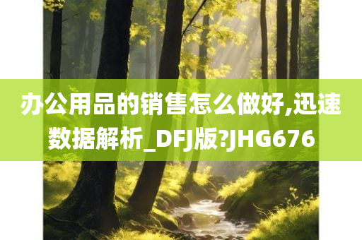 办公用品的销售怎么做好,迅速数据解析_DFJ版?JHG676