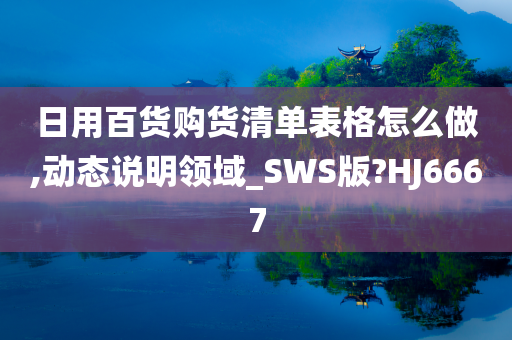 日用百货购货清单表格怎么做,动态说明领域_SWS版?HJ6667