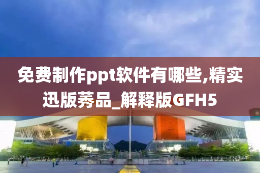 免费制作ppt软件有哪些,精实迅版莠品_解释版GFH5