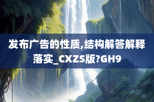 发布广告的性质,结构解答解释落实_CXZS版?GH9